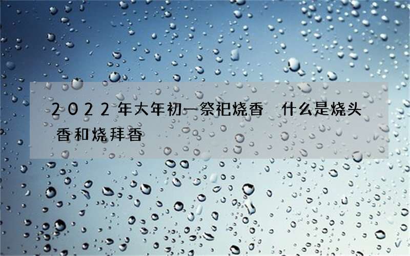 2022年大年初一祭祀烧香 什么是烧头香和烧拜香